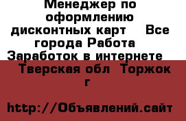 Менеджер по оформлению дисконтных карт  - Все города Работа » Заработок в интернете   . Тверская обл.,Торжок г.